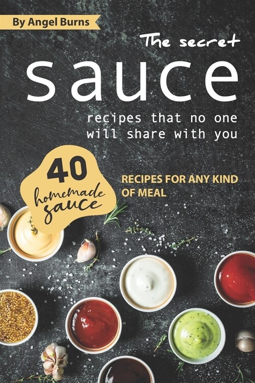 The Secret Sauce Recipes That No One Will Share with You: 40 Homemade Sauce Recipes for Any Kind of Meal (Paperback)