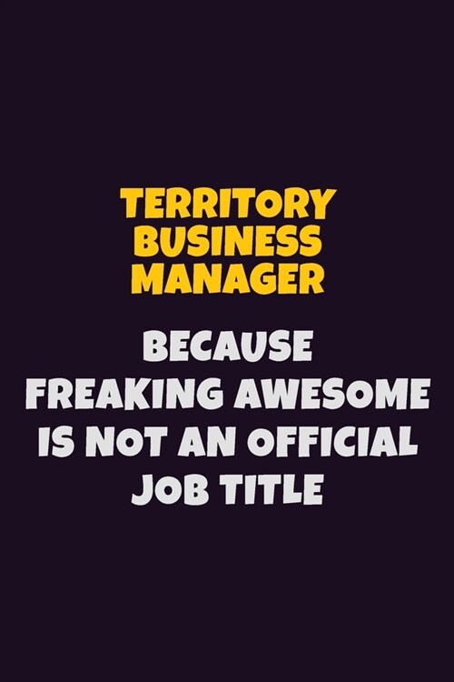 Territory Business Manager, Because Freaking Awesome Is Not An Official Job Title: 6X9 Career Pride Notebook Unlined 120 pages Writing Journal (Paperback)