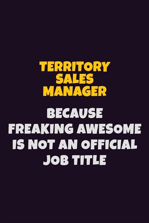 Territory Sales Manager, Because Freaking Awesome Is Not An Official Job Title: 6X9 Career Pride Notebook Unlined 120 pages Writing Journal (Paperback)