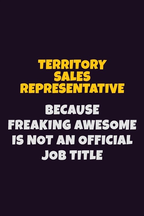 Territory Sales Representative, Because Freaking Awesome Is Not An Official Job Title: 6X9 Career Pride Notebook Unlined 120 pages Writing Journal (Paperback)