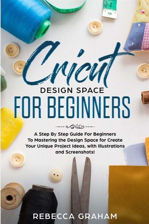 Cricut Design Space For Beginners: A Step By Step Guide for Beginners to Mastering the Design Space to Create Your Unique Project Ideas, with Illustra (Paperback)