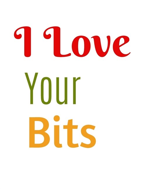 I Love Your Bits Notebook Journal: Novelty Christmas Present Gift For Mother Women Sister Best Friends Forever BFF From Son Or Daughter Lover Unique G (Paperback)