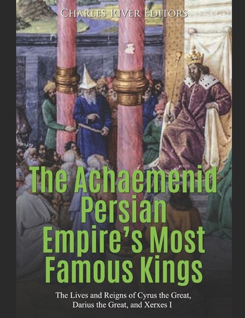 The Achaemenid Persian Empires Most Famous Kings: The Lives and Reigns of Cyrus the Great, Darius the Great, and Xerxes I (Paperback)