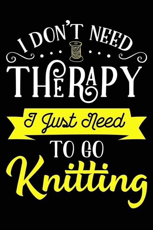 I Dont Need Therapy I Just Need To Go Knitting: Knitting Project journal Gifts. Best Knitting Project Journal Notebook for Knitters who loves Knittin (Paperback)