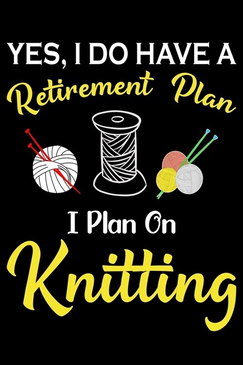 Yes, I Do Have A Retirement Plan I Plan On Knitting: Knitting Project journal Gifts. Best Knitting Project Journal Notebook for Knitters who loves Kni (Paperback)