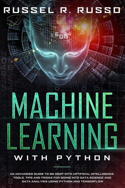 Machine Learning with Python: An Advanced Guide to Go Deep into Artificial Intelligence. Tools, Tips and Tricks for Going into Data Science and Data (Paperback)
