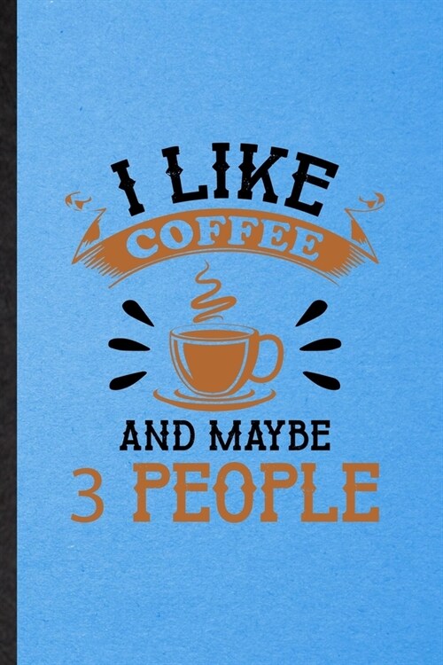 I Like Coffee and Maybe 3 People: Lined Notebook For Baker Coffee Lover. Funny Ruled Journal For Caffeine Addict Obsessed. Unique Student Teacher Blan (Paperback)