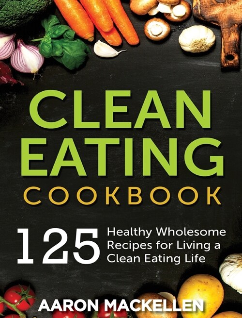 Clean Eating Cookbook: 125 Healthy Wholesome Recipes for Living a Clean Eating Lifestyle (Hardcover)