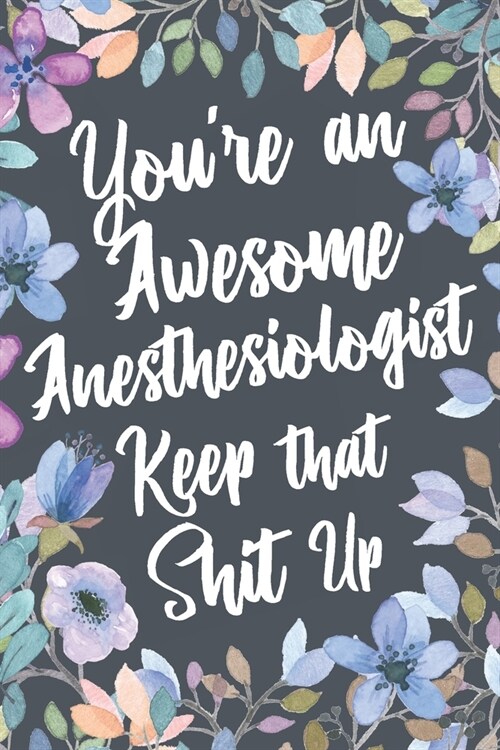 Youre An Awesome Anesthesiologist Keep That Shit Up: Funny Joke Appreciation & Encouragement Gift Idea for Anesthesiologists. Thank You Gag Notebook (Paperback)