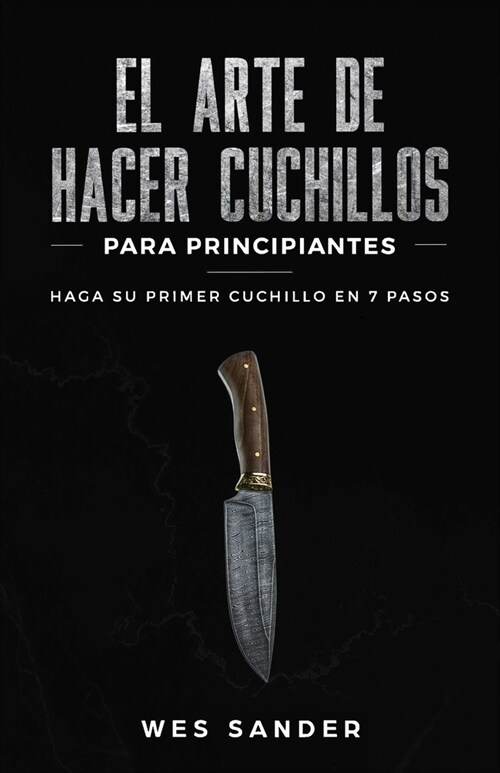 El arte de hacer cuchillos (Bladesmithing) para principiantes: Haga su primer cuchillo en 7 pasos [Bladesmithing for Beginners - Spanish Version] (Paperback)