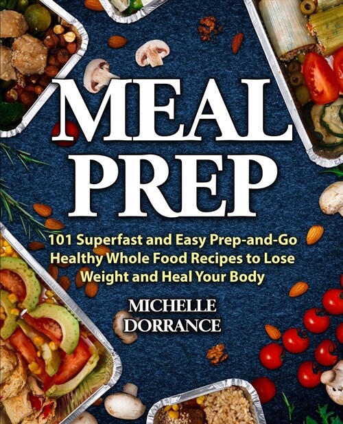 Meal Prep: 101 Superfast and Easy Prep-and-Go Healthy Whole Food Recipes to Lose Weight and Heal Your Body (Meal Prep for Beginne (Paperback)