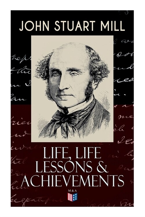 John Stuart Mill: Life, Life Lessons & Achievements: Childhood and Early Education, Moral Influences in Early Youth, Youthful Propagandism, Completion (Paperback)