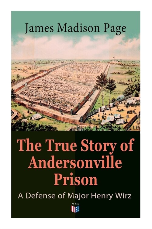 The True Story of Andersonville Prison: A Defense of Major Henry Wirz: The Prisoners and Their Keepers, Daily Life at Prison, Execution of the Raiders (Paperback)