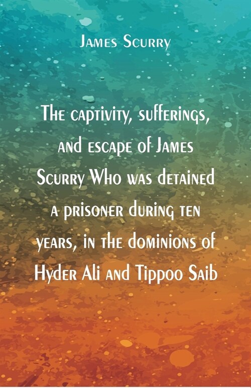 The captivity, sufferings, and escape of James Scurry Who was detained a prisoner during ten years, in the dominions of Hyder Ali and Tippoo Saib (Paperback)