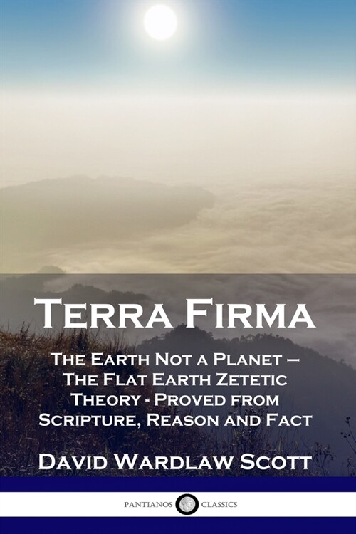 Terra Firma: The Earth Not a Planet - The Flat Earth Zetetic Theory - Proved from Scripture, Reason and Fact (Paperback)