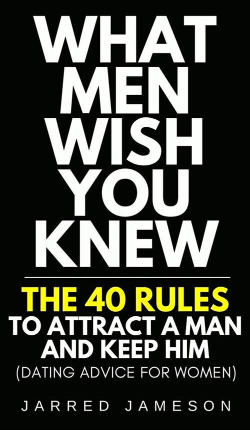 What Men Wish You Knew: The 40 Rules to Attract a Man and Keep Him (Dating Advice For Women) (Hardcover)