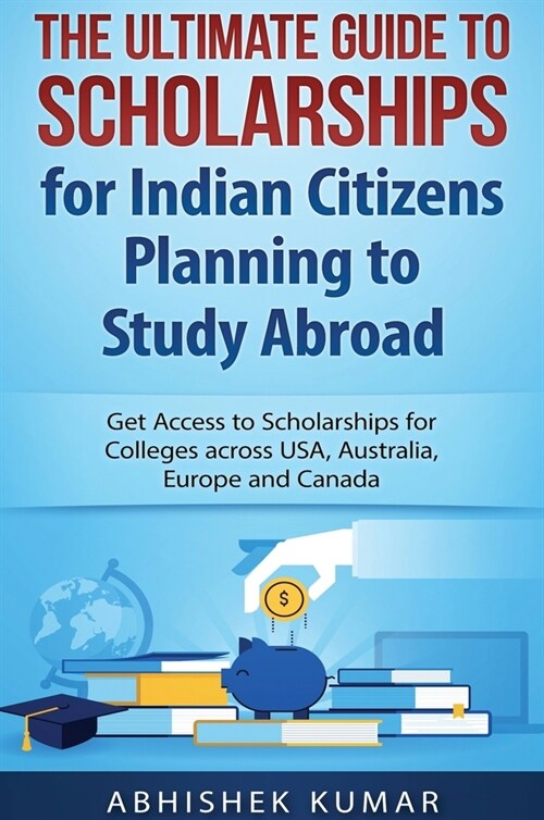 The Ultimate Guide to Scholarships for Indian Citizens Planning to Study Abroad: Get Access to Scholarships for Colleges across USA, Australia, Europe (Hardcover)