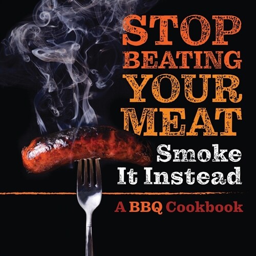 Stop Beating Your Meat - Smoke it Instead: A Meatlovers Cookbook with 50 Delicious and Funny Grill & BBQ Recipes That Will Have Your Guests Begging f (Paperback)