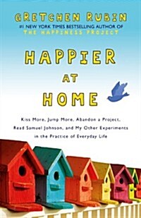 Happier at Home : Kiss More, Jump More, Abandon a Project, Read Samuel Johnson, and My Other Experiments in the Practice of Everyday Life (Paperback)