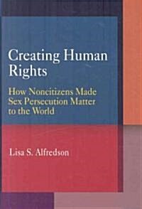 Creating Human Rights: How Noncitizens Made Sex Persecution Matter to the World (Hardcover)