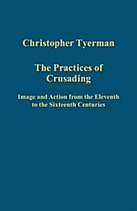 The Practices of Crusading : Image and Action from the Eleventh to the Sixteenth Centuries (Hardcover, New ed)