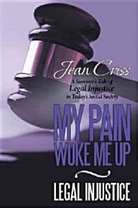 My Pain Woke Me Up - Legal Injustice: A Survivors Tale of Legal Injustice in Todays Social Society (Paperback)