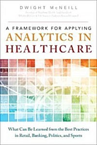 A Framework for Applying Analytics in Healthcare: What Can Be Learned from the Best Practices in Retail, Banking, Politics, and Sports (Hardcover)