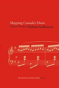 Mapping Canadas Music: Selected Writings of Helmut Kallmann (Hardcover)