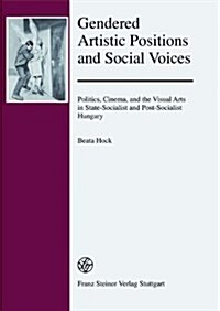 Gendered Artistic Positions and Social Voices: Politics, Cinema, and the Visual Arts in State-Socialist and Post-Socialist Hungary (Hardcover)