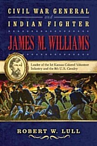 Civil War General and Indian Fighter James M. Williams: Leader of the 1st Kansas Colored Volunteer Infantry and the 8th U.S. Cavalry (Hardcover)