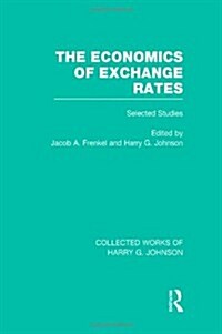 The Economics of Exchange Rates  (Collected Works of Harry Johnson) : Selected Studies (Hardcover)