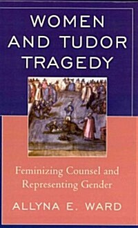 Women and Tudor Tragedy: Feminizing Counsel and Representing Gender (Hardcover)