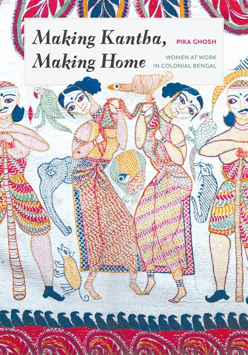 Making Kantha, Making Home: Women at Work in Colonial Bengal (Hardcover)