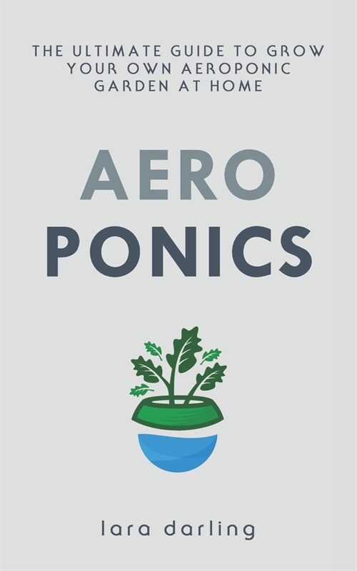 Aeroponics: The Ultimate Guide to Grow your own Aeroponic Garden at Home: Fruit, Vegetable, Herbs. (Paperback)