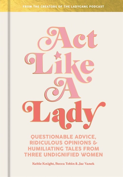 ACT Like a Lady: Questionable Advice, Ridiculous Opinions, and Humiliating Tales from Three Undignified Women (Hardcover)