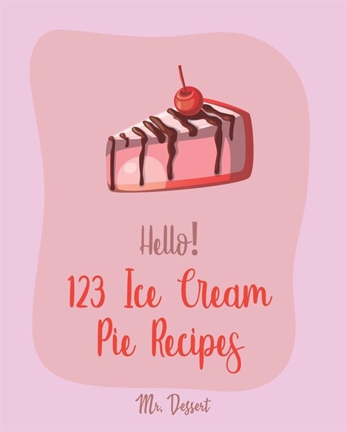 Hello! 123 Ice Cream Pie Recipes: Best Ice Cream Pie Cookbook Ever For Beginners [Cranberry Cookbook, Toffee Cookbook, Frozen Yogurt Recipe Book, Peac (Paperback)