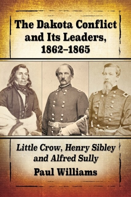 The Dakota Conflict and Its Leaders, 1862-1865: Little Crow, Henry Sibley and Alfred Sully (Paperback)