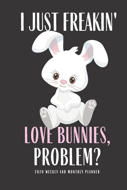 I Just Freakin Love Bunnies Problem? 2020 Weekly And Monthly Planner: Rabbit Planner Lesson Student Study Teacher Plan book Peace Happy Productivity S (Paperback)