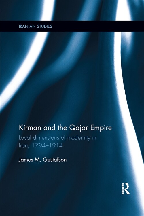 Kirman and the Qajar Empire : Local Dimensions of Modernity in Iran, 1794-1914 (Paperback)