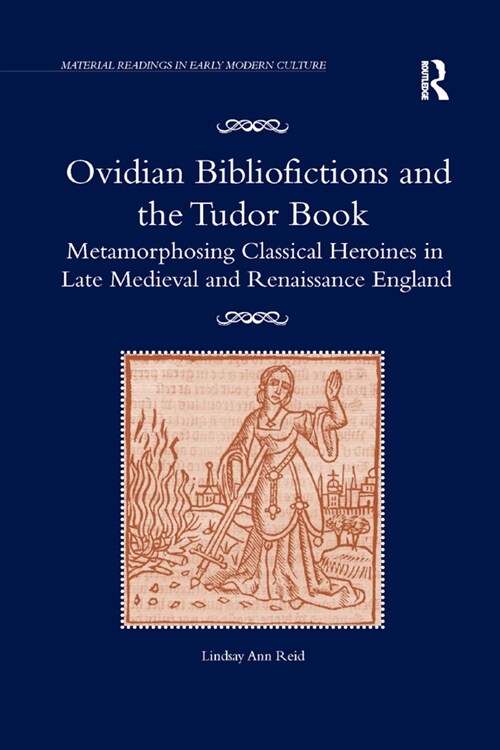 Ovidian Bibliofictions and the Tudor Book : Metamorphosing Classical Heroines in Late Medieval and Renaissance England (Paperback)