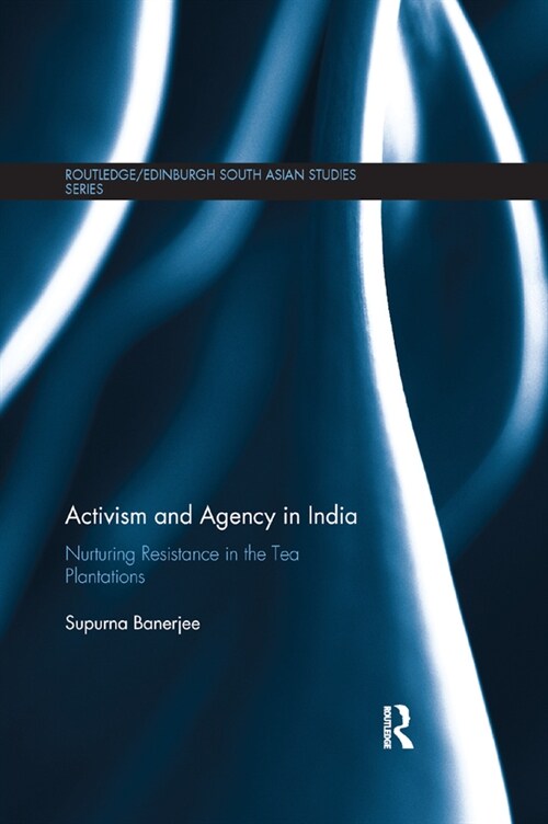 Activism and Agency in India : Nurturing Resistance in the Tea Plantations (Paperback)