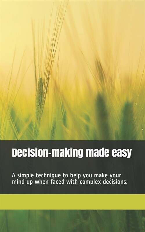 Decision-making made easy: A simple technique to help you make your mind up when faced with complex decisions. 100 pages. (Paperback)