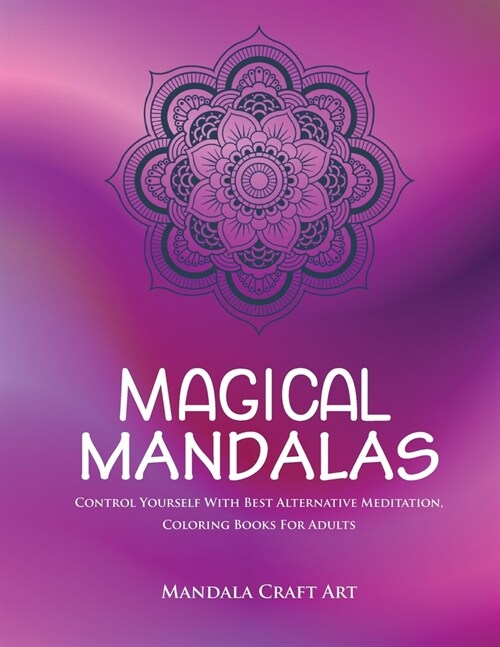 Magical Mandalas: Control Yourself With Best Alternative Meditation, Coloring Books For Adults ( Unique Patterns Pages For Relaxation An (Paperback)