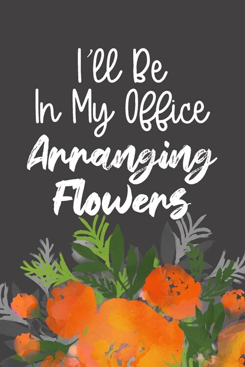Ill Be In My Office Arranging Flowers: Funny Workplace Humor Quote, Blank Lined Journal & Beautiful Floral Diary for Coworkers, Interior Designers, P (Paperback)