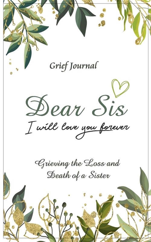 Dear Sis I Will Love You Forever Grief Journal - Grieving the Loss and Death of a Sister: Memory Book for Processing Death - Green and Gold Design on (Paperback)