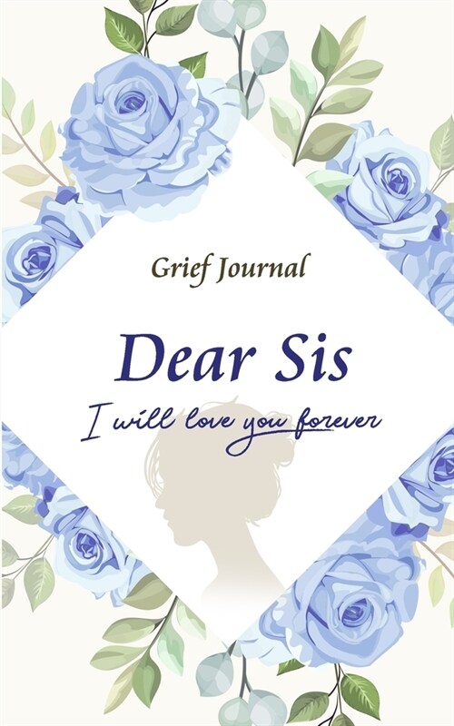 Dear Sis I Will Love You Forever Grief Journal: Grieving the Loss and Death of a Sister Memory Book for Processing Death - Beautiful Blue Flowers and (Paperback)