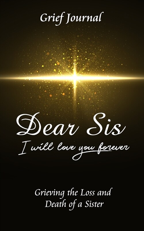 Dear Sis I Will Love You Forever Grief Journal - Grieving the Loss and Death of a Sister: Memory Book for Processing Death - Beautiful Yellow Star and (Paperback)
