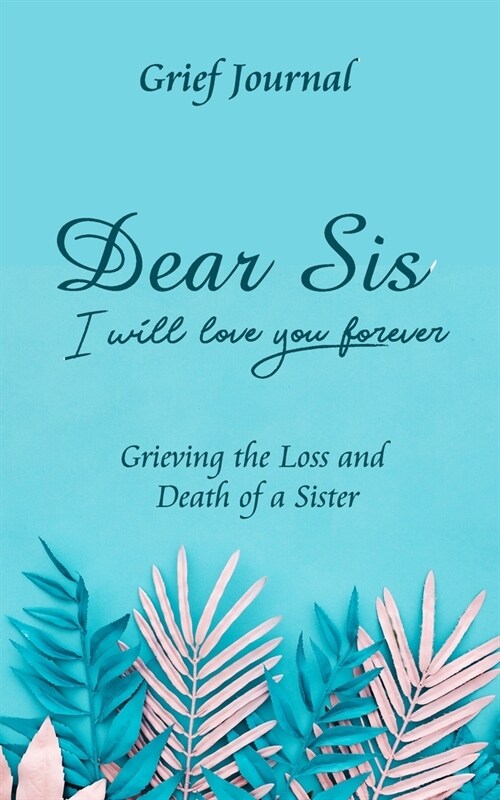 Dear Sis I Will Love You Forever Grief Journal - Grieving the Loss and Death of a Sister: Memory Book for Processing Death - Elegant Blue Design with (Paperback)