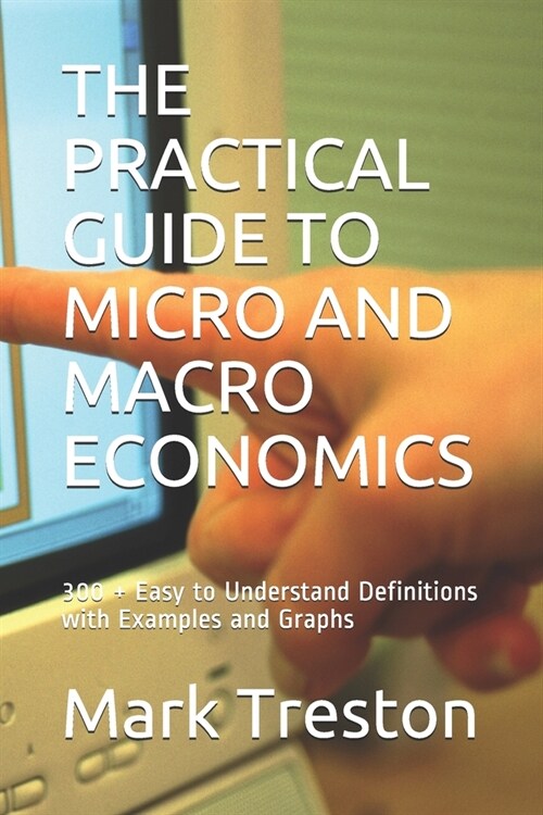 The Practical Guide to Micro and Macro Economics: 300 + Easy to Understand Definitions with Examples and Graphs (Paperback)