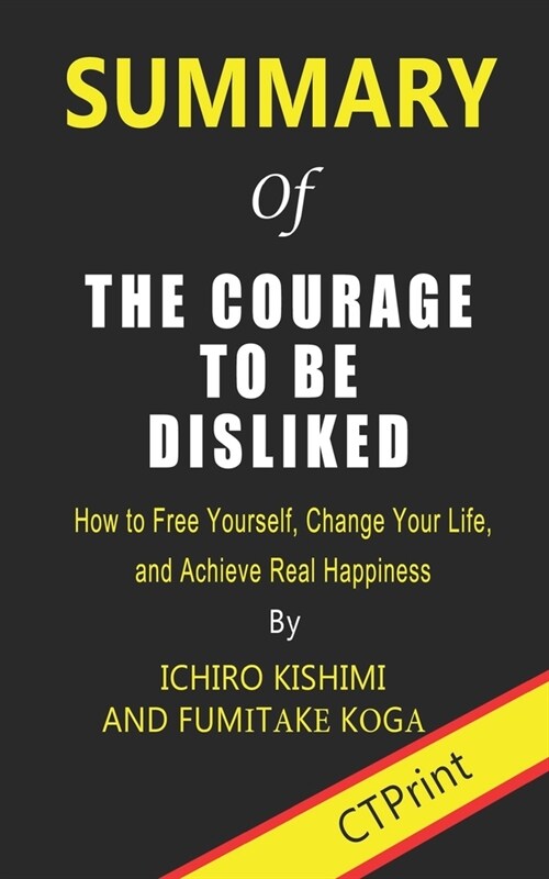 Summary of The Courage to Be Disliked By Ichiro Kishimi and Fumitake Koga - How to Free Yourself, Change Your Life, and Achieve Real Happiness (Paperback)